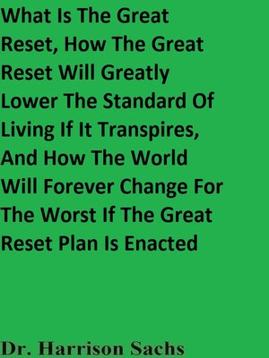 cover image of What Is the Great Reset, How the Great Reset Will Greatly Lower the Standard of Living If It Transpires, and How the World Will Forever Change For the Worst If the Great Reset Plan Is Enacted